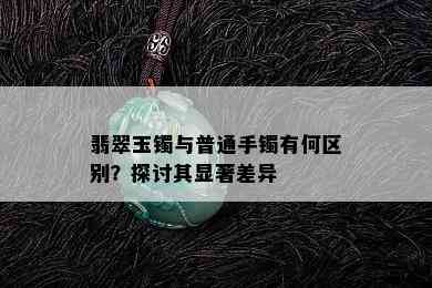 翡翠玉镯与普通手镯有何区别？探讨其显著差异