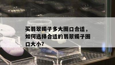 买翡翠镯子多大圈口合适，如何选择合适的翡翠镯子圈口大小？