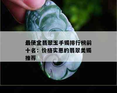 更便宜翡翠玉手镯排行榜前十名：价格实惠的翡翠美镯推荐