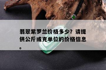 翡翠紫罗兰价格多少？请提供公斤或克单位的价格信息。