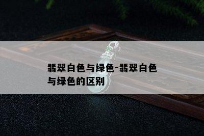 翡翠白色与绿色-翡翠白色与绿色的区别