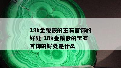 18k金镶嵌的玉石首饰的好处-18k金镶嵌的玉石首饰的好处是什么