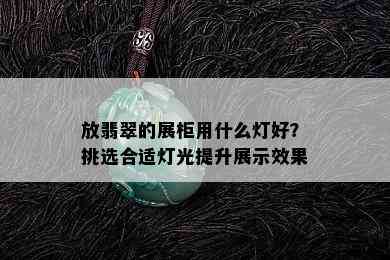 放翡翠的展柜用什么灯好？挑选合适灯光提升展示效果