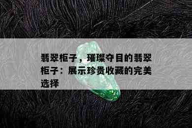 翡翠柜子，璀璨夺目的翡翠柜子：展示珍贵收藏的完美选择