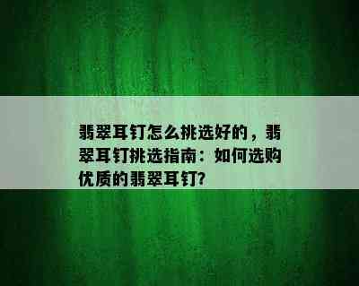 翡翠耳钉怎么挑选好的，翡翠耳钉挑选指南：如何选购优质的翡翠耳钉？