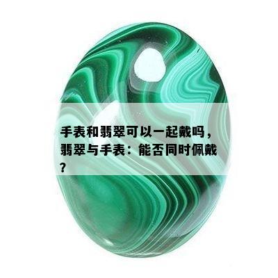 手表和翡翠可以一起戴吗，翡翠与手表：能否同时佩戴？