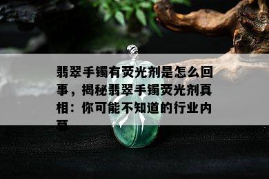 翡翠手镯有荧光剂是怎么回事，揭秘翡翠手镯荧光剂真相：你可能不知道的行业内幕