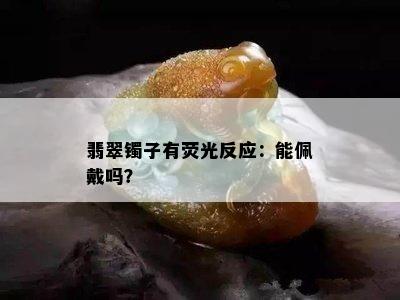 翡翠镯子有荧光反应：能佩戴吗？