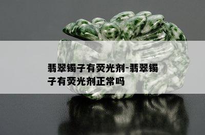 翡翠镯子有荧光剂-翡翠镯子有荧光剂正常吗