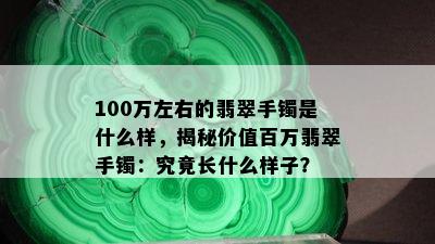 100万左右的翡翠手镯是什么样，揭秘价值百万翡翠手镯：究竟长什么样子？