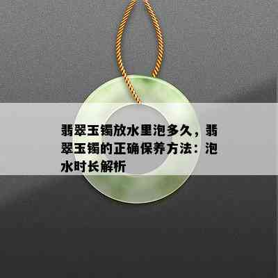 翡翠玉镯放水里泡多久，翡翠玉镯的正确保养方法：泡水时长解析