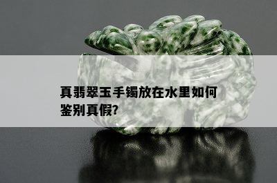 真翡翠玉手镯放在水里如何鉴别真假？