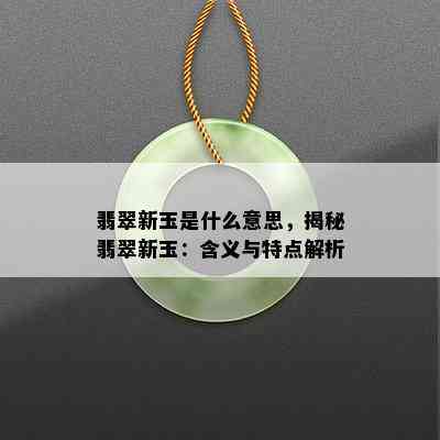 翡翠新玉是什么意思，揭秘翡翠新玉：含义与特点解析