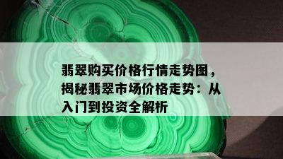 翡翠购买价格行情走势图，揭秘翡翠市场价格走势：从入门到投资全解析