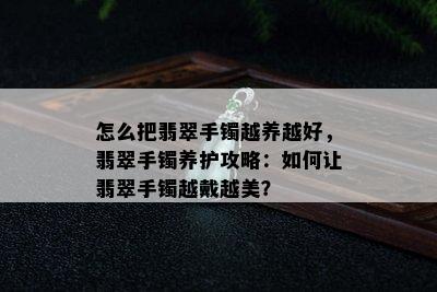 怎么把翡翠手镯越养越好，翡翠手镯养护攻略：如何让翡翠手镯越戴越美？