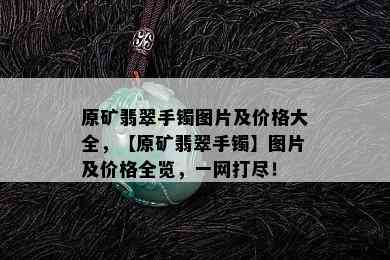 原矿翡翠手镯图片及价格大全，【原矿翡翠手镯】图片及价格全览，一网打尽！