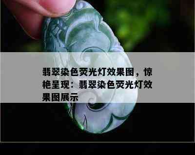 翡翠染色荧光灯效果图，惊艳呈现：翡翠染色荧光灯效果图展示