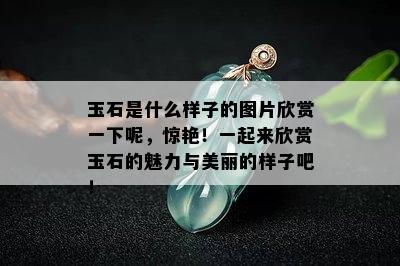 玉石是什么样子的图片欣赏一下呢，惊艳！一起来欣赏玉石的魅力与美丽的样子吧！