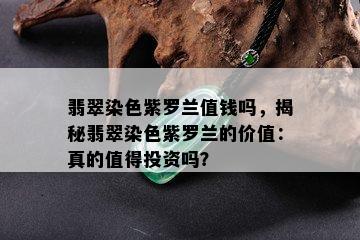 翡翠染色紫罗兰值钱吗，揭秘翡翠染色紫罗兰的价值：真的值得投资吗？