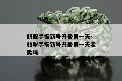 翡翠手镯新号开播之一天-翡翠手镯新号开播之一天能卖吗