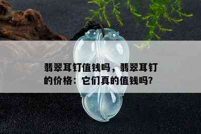 翡翠耳钉值钱吗，翡翠耳钉的价格：它们真的值钱吗？