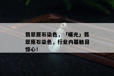 翡翠原石染色，「曝光」翡翠原石染色，行业内幕触目惊心！