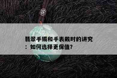 翡翠手镯和手表戴时的讲究：如何选择更保值？