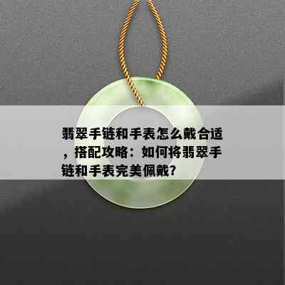 翡翠手链和手表怎么戴合适，搭配攻略：如何将翡翠手链和手表完美佩戴？