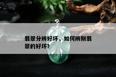 翡翠分辨好坏，如何辨别翡翠的好坏？