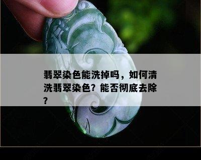 翡翠染色能洗掉吗，如何清洗翡翠染色？能否彻底去除？