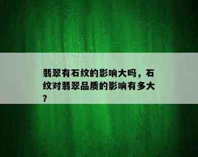 翡翠有石纹的影响大吗，石纹对翡翠品质的影响有多大？