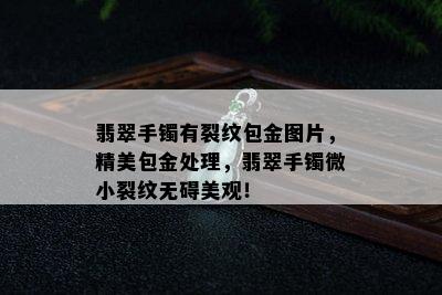 翡翠手镯有裂纹包金图片，精美包金处理，翡翠手镯微小裂纹无碍美观！