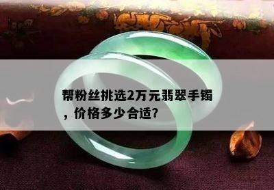 帮粉丝挑选2万元翡翠手镯，价格多少合适？