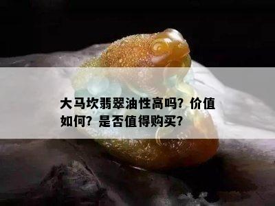 大马坎翡翠油性高吗？价值如何？是否值得购买？