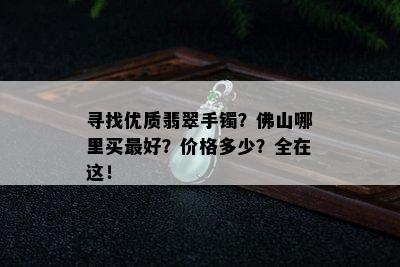 寻找优质翡翠手镯？佛山哪里买更好？价格多少？全在这！