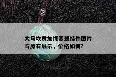 大马坎黄加绿翡翠挂件图片与原石展示，价格如何？