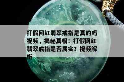 打假网红翡翠戒指是真的吗视频，揭秘真相：打假网红翡翠戒指是否属实？视频解析