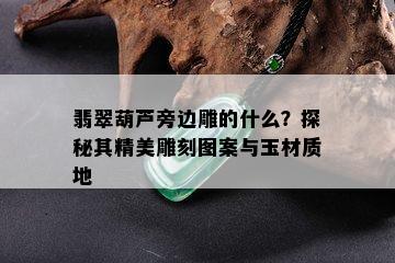 翡翠葫芦旁边雕的什么？探秘其精美雕刻图案与玉材质地