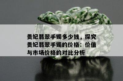 贵妃翡翠手镯多少钱，探究贵妃翡翠手镯的价格：价值与市场价格的对比分析