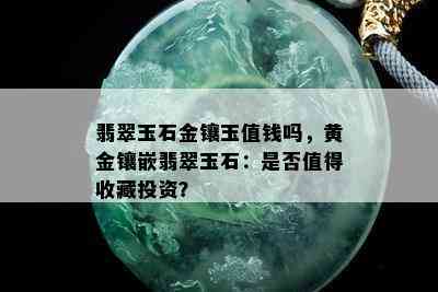 翡翠玉石金镶玉值钱吗，黄金镶嵌翡翠玉石：是否值得收藏投资？