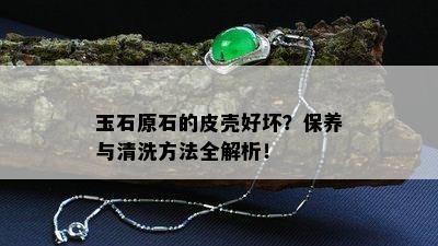 玉石原石的皮壳好坏？保养与清洗方法全解析！