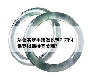 紫色翡翠手镯怎么样？如何保养以保持其美观？