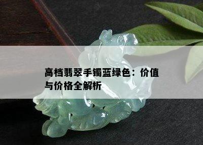 高档翡翠手镯蓝绿色：价值与价格全解析