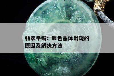 翡翠手镯：银色晶体出现的原因及解决方法