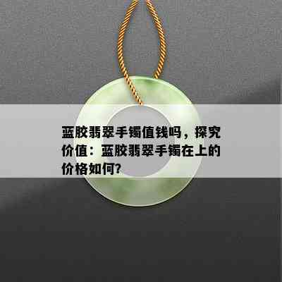 蓝胶翡翠手镯值钱吗，探究价值：蓝胶翡翠手镯在上的价格如何？