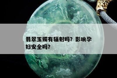 翡翠玉镯有辐射吗？影响孕妇安全吗？