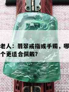 老人：翡翠戒指或手镯，哪个更适合佩戴？