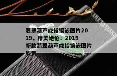 翡翠葫芦戒指镶嵌图片2019，精美绝伦：2019新款翡翠葫芦戒指镶嵌图片欣赏