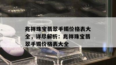 兆祥珠宝翡翠手镯价格表大全，详尽解析：兆祥珠宝翡翠手镯价格表大全