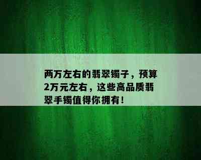 两万左右的翡翠镯子，预算2万元左右，这些高品质翡翠手镯值得你拥有！